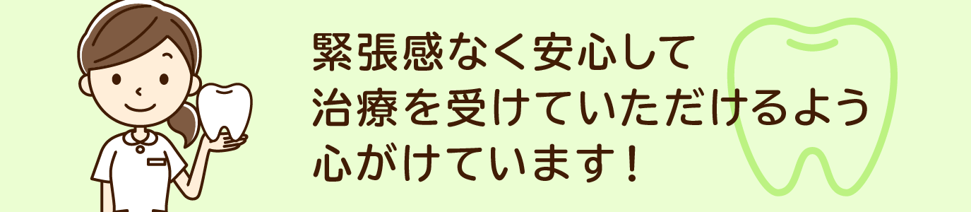 緊張感なく安心して治療を受けていただけるよう心がけています！